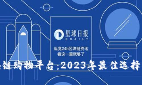 最火的区块链购物平台：2023年最佳选择与发展趋势