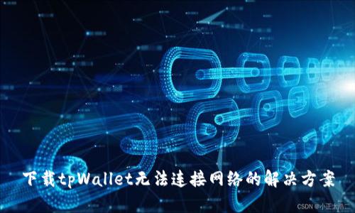 下载tpWallet无法连接网络的解决方案
