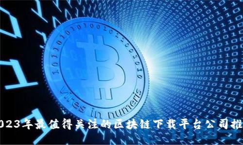 2023年最值得关注的区块链下载平台公司推荐