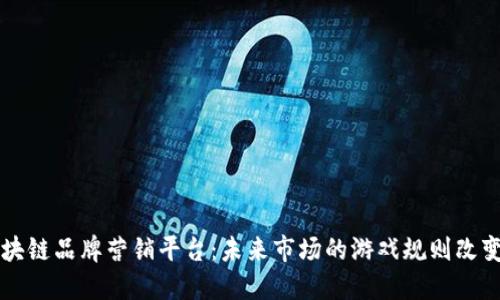 区块链品牌营销平台：未来市场的游戏规则改变者
