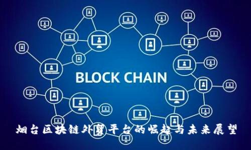 烟台区块链外贸平台的崛起与未来展望