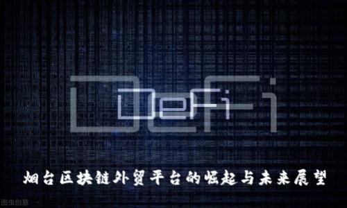 烟台区块链外贸平台的崛起与未来展望