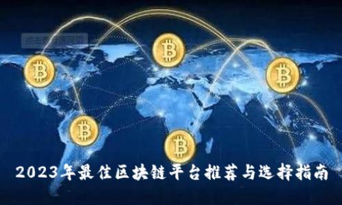 2023年最佳区块链平台推荐与选择指南