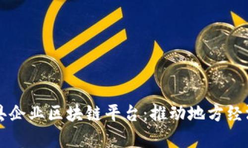 全面解析赣县企业区块链平台：推动地方经济发展新动力