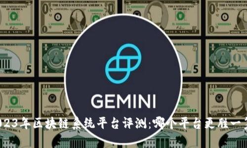 2023年区块链系统平台评测：哪个平台更胜一筹？