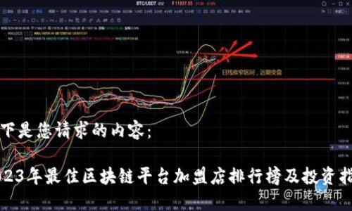 以下是您请求的内容：

2023年最佳区块链平台加盟店排行榜及投资指南