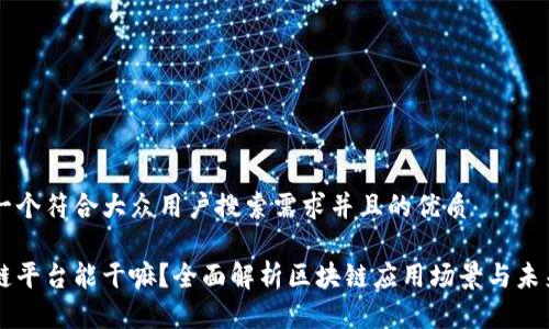 思考一个符合大众用户搜索需求并且的优质

区块链平台能干嘛？全面解析区块链应用场景与未来潜力