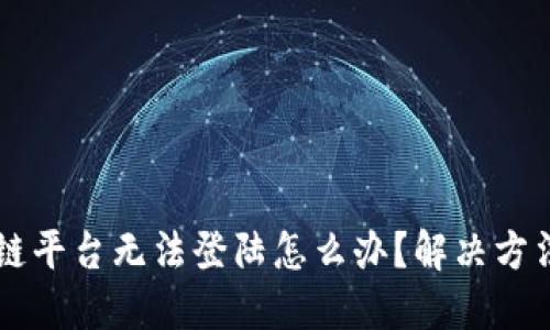 区块链平台无法登陆怎么办？解决方法一览