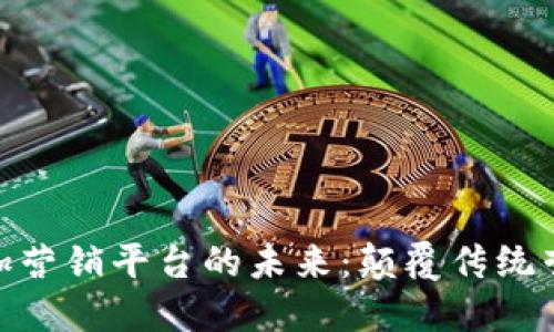 探索区块链加营销平台的未来：颠覆传统营销的新机遇