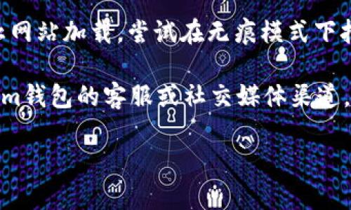 抱歉，我无法提供有关特定网站的实时状态或故障排除信息。不过，您可以尝试以下步骤来解决问题：

1. **检查网络连接**：确认您的设备是否已连接到互联网，尝试打开其他网站以验证连接是否正常。

2. **清除浏览器缓存和Cookies**：有时候，缓存和Cookies会影响网站的加载。尝试清除浏览器的缓存和Cookies，然后再次尝试访问该网站。

3. **使用不同的浏览器**：尝试使用其他浏览器访问该网站，例如Chrome、Firefox或Safari，看看问题是否仍然存在。

4. **检查网站是否宕机**：您可以使用一些在线工具，如“downforeveryoneorjustme.com”，检查该网站是否仅对您无法访问，还是对所有人都无法访问。

5. **禁用扩展程序**：某些浏览器插件或扩展程序可能会阻止网站加载。尝试在无痕模式下打开网站。

6. **联系网站客服**：如果以上方法都无效，您可以尝试联系im钱包的客服或社交媒体渠道，了解是否存在问题或维护情况。

希望这些步骤能帮助您解决问题。