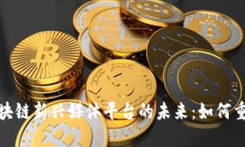 探索中国区块链新兴媒体平台的未来：如何重塑信息传播