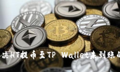 如何解决HT提币至TP Wallet未到账的问题？