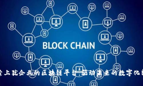 探索上犹企业的区块链平台：驱动未来的数字化转型