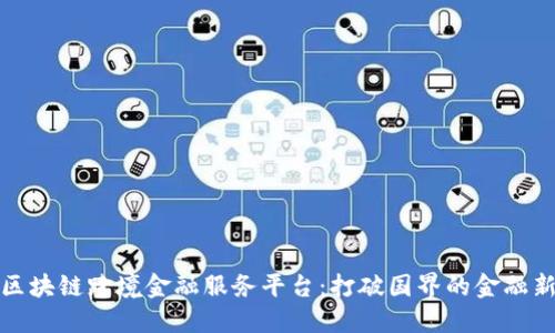 探索区块链跨境金融服务平台：打破国界的金融新生机
