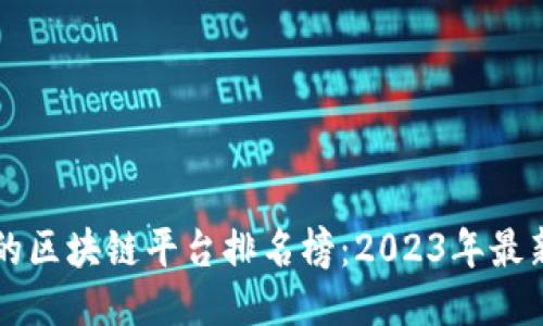 国内正规的区块链平台排名榜：2023年最新权威评估