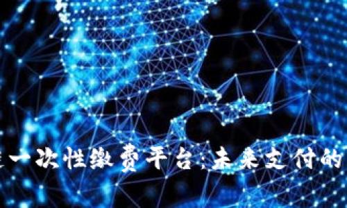 深入解析区块链一次性缴费平台：未来支付的颠覆性解决方案