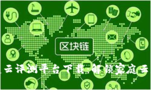 区块链家庭云评测平台下载：解锁家庭云存储新体验