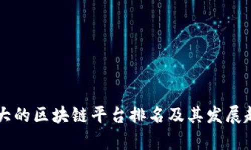 中国最大的区块链平台排名及其发展趋势分析