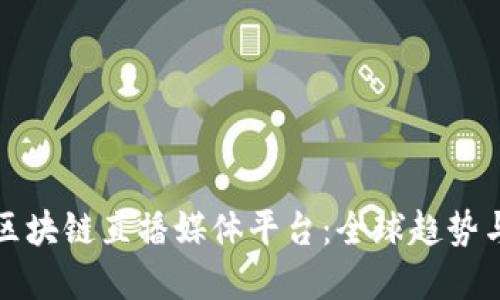 探索国外区块链直播媒体平台：全球趋势与未来展望