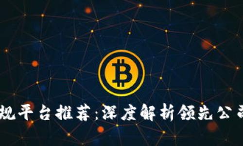 区块链10大正规平台推荐：深度解析领先公司的特点与优势