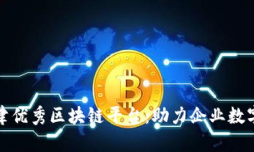 推荐天津优秀区块链平台：助力企业数字化转型