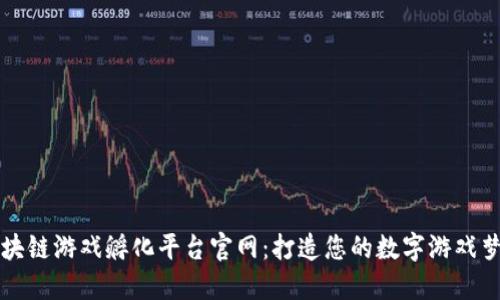 区块链游戏孵化平台官网：打造您的数字游戏梦想