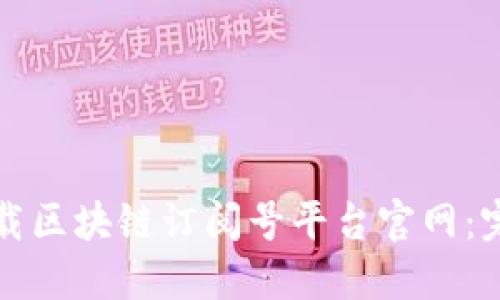 如何下载区块链订阅号平台官网：完整指南