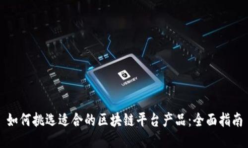 如何挑选适合的区块链平台产品：全面指南