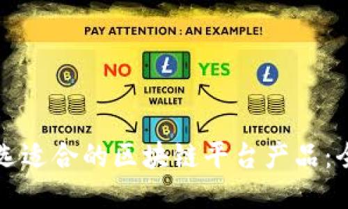 如何挑选适合的区块链平台产品：全面指南