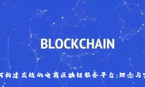 如何构建高效的电商区块链服务平台：理念与实践