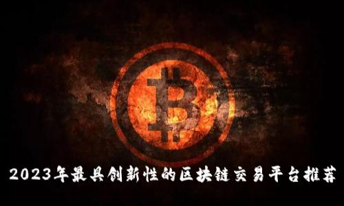 2023年最具创新性的区块链交易平台推荐